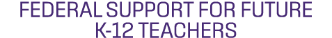 FEDERAL SUPPORT FOR FUTURE K 12 TEACHERS